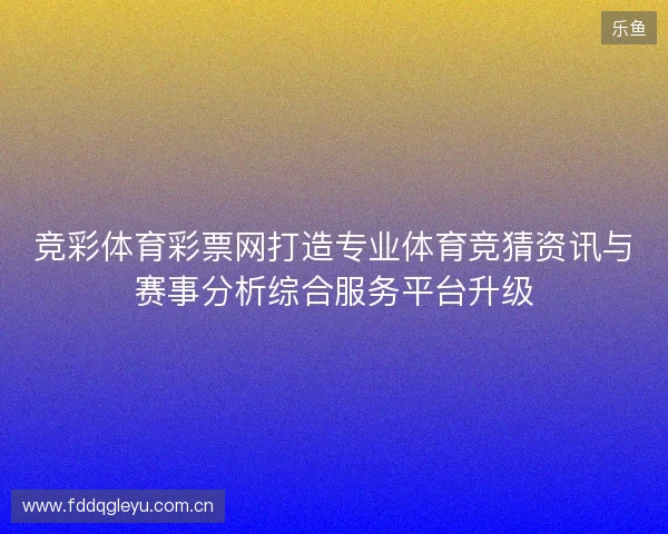 竞彩体育彩票网打造专业体育竞猜资讯与赛事分析综合服务平台升级