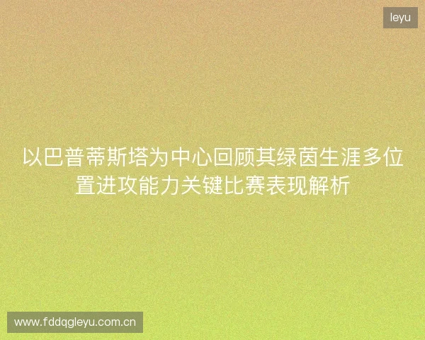 以巴普蒂斯塔为中心回顾其绿茵生涯多位置进攻能力关键比赛表现解析